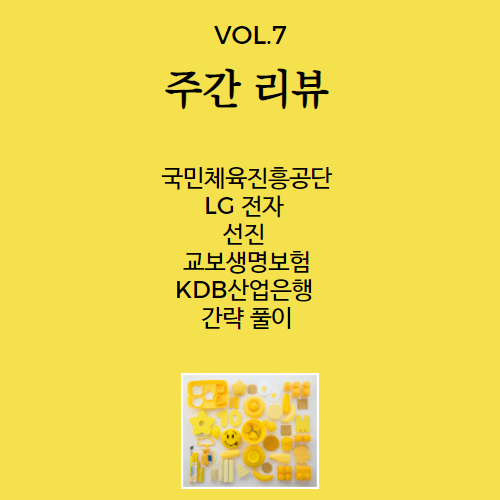 주간 리뷰 VOL 7 - 교보 생명, LG 전자, 국민체육진공단, KDB 산업은행, 선진 