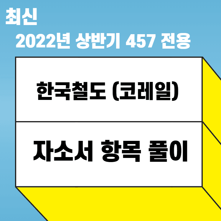 2022년 한국철도(코레일) 자소서 항목 풀이 - 457 전용 