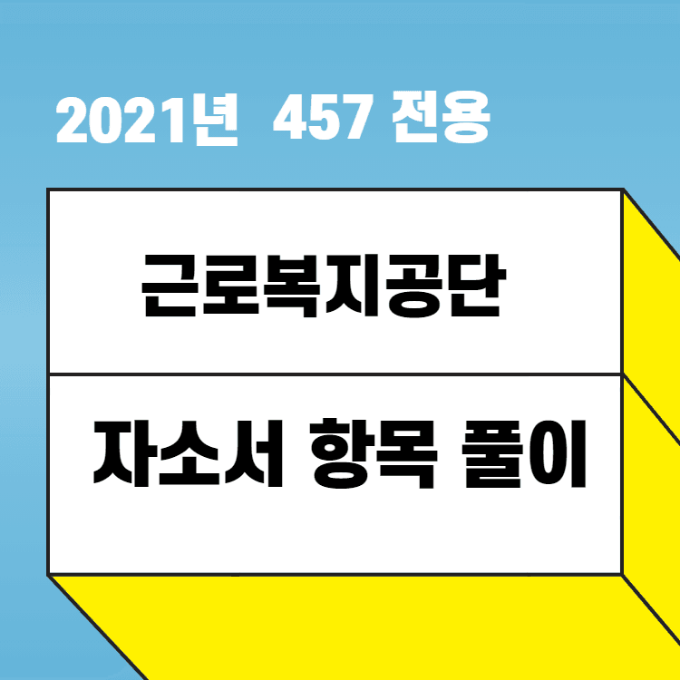 2021년 근로복지공단 자소서 항목 풀이 - 457 회원 전용 