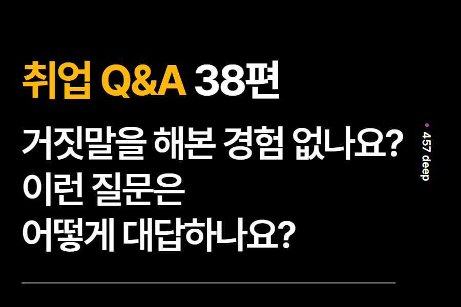 취업 Q&A 38편 - 살면서 거짓말을 해본 경험이 없나요? 어떻게 대답해야 할까요?