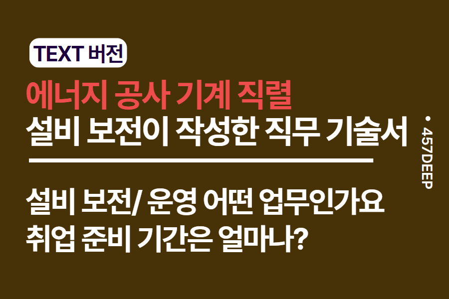 No.204-에너지 관련 공공기관(공기업) 기계직렬 - 설비 보전/운영 직무 기술서 - 현직이 기술한 직무 기술