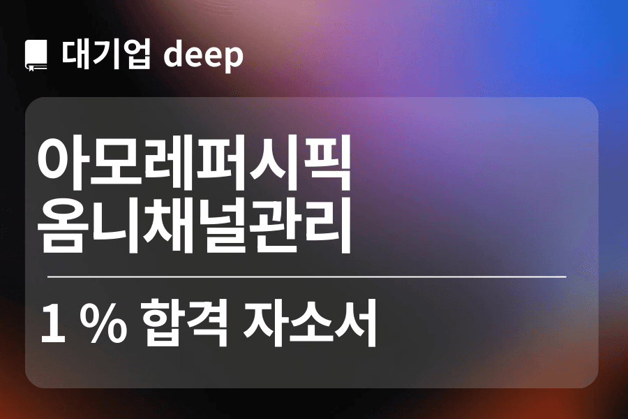 아모레퍼시픽 합격 자소서 (옴니채널관리)